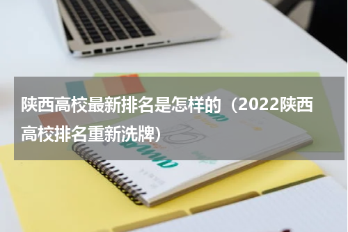 陕西高校最新排名是怎样的（2022陕西高校排名重新洗牌）