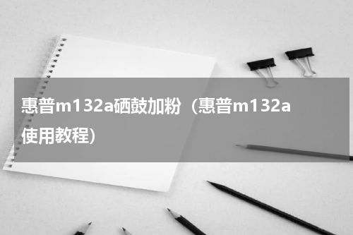 惠普m132a硒鼓加粉（惠普m132a使用教程）