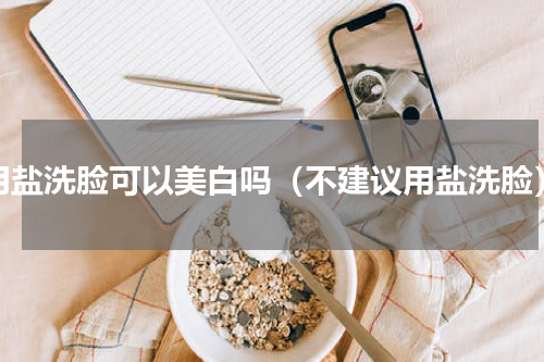 用盐洗脸可以美白吗（不建议用盐洗脸）