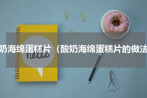 酸奶海绵蛋糕片（酸奶海绵蛋糕片的做法）
