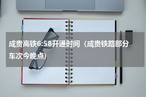 成贵高铁6:58开通时间（成贵铁路部分车次今晚点）