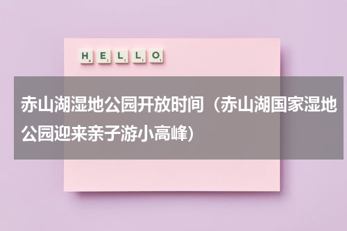 赤山湖湿地公园开放时间（赤山湖国家湿地公园迎来亲子游小高峰）