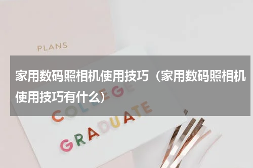 家用数码照相机使用技巧（家用数码照相机使用技巧有什么）