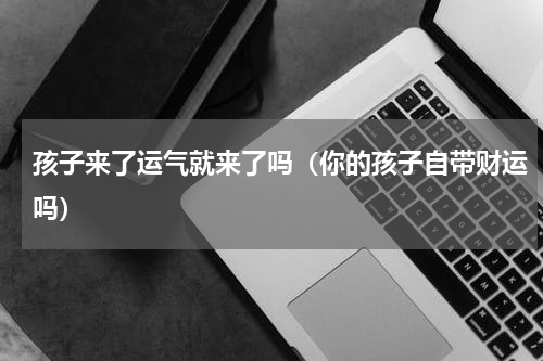 孩子来了运气就来了吗（你的孩子自带财运吗）