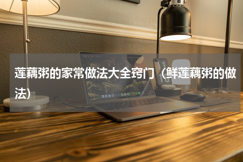 莲藕粥的家常做法大全窍门（鲜莲藕粥的做法）