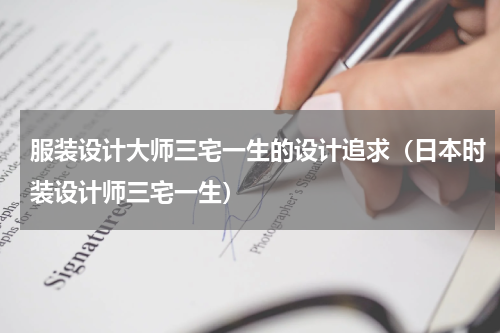 服装设计大师三宅一生的设计追求（日本时装设计师三宅一生）