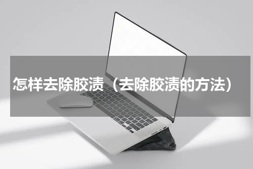 怎样去除胶渍（去除胶渍的方法）