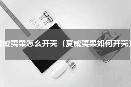 夏威夷果怎么开壳（夏威夷果如何开壳）