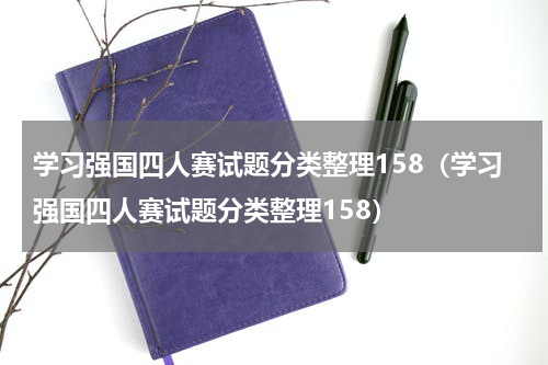 学习强国四人赛试题分类整理158（学习强国四人赛试题分类整理158）