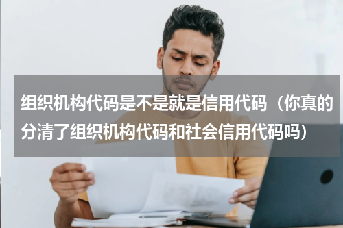 组织机构代码是不是就是信用代码（你真的分清了组织机构代码和社会信用代码吗）