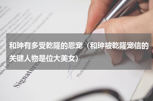 和珅有多受乾隆的恩宠（和珅被乾隆宠信的关键人物是位大美女）