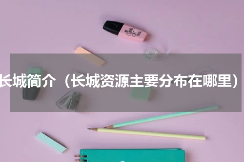 长城简介（长城资源主要分布在哪里）