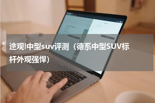 途观l中型suv评测（德系中型SUV标杆外观强悍）
