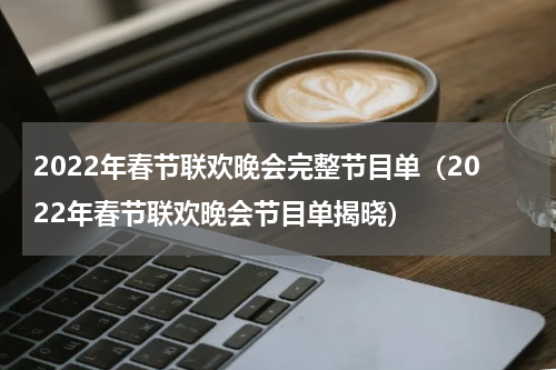 2022年春节联欢晚会完整节目单（2022年春节联欢晚会节目单揭晓）