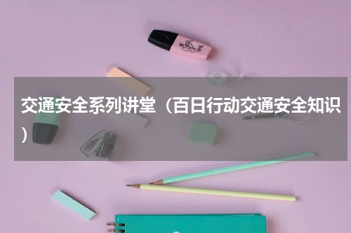交通安全系列讲堂（百日行动交通安全知识）