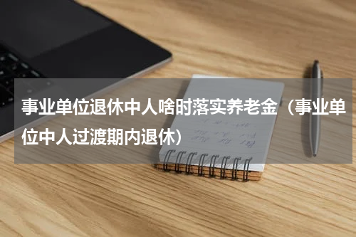 事业单位退休中人啥时落实养老金（事业单位中人过渡期内退休）