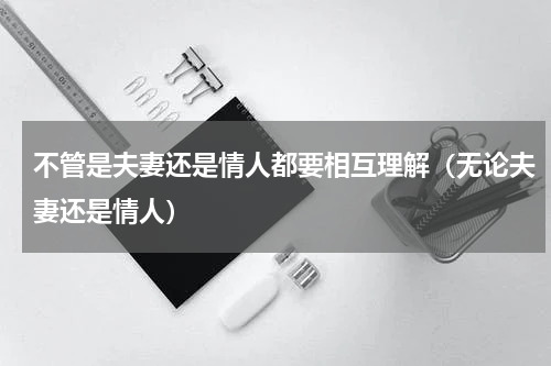 不管是夫妻还是情人都要相互理解（无论夫妻还是情人）