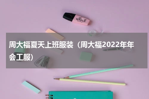 周大福夏天上班服装（周大福2022年年会工服）