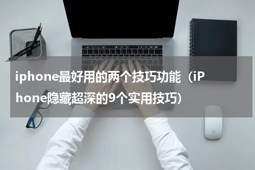 iphone最好用的两个技巧功能（iPhone隐藏超深的9个实用技巧）