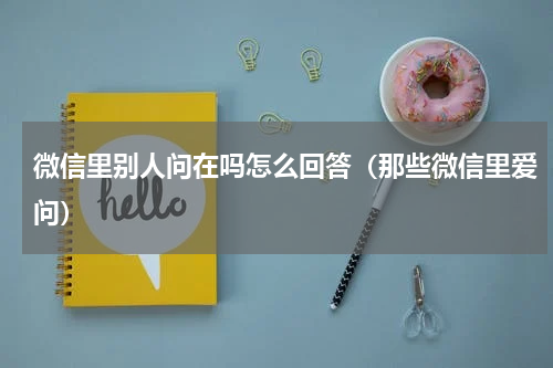 微信里别人问在吗怎么回答（那些微信里爱问）