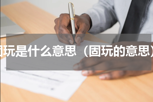 固玩是什么意思（固玩的意思）
