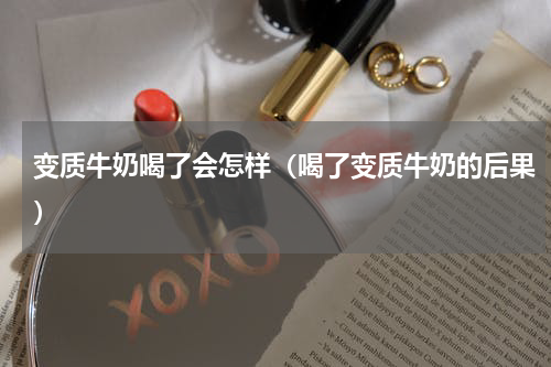 变质牛奶喝了会怎样（喝了变质牛奶的后果）