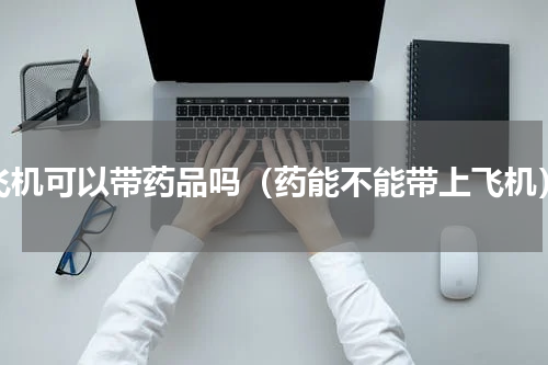 飞机可以带药品吗（药能不能带上飞机）
