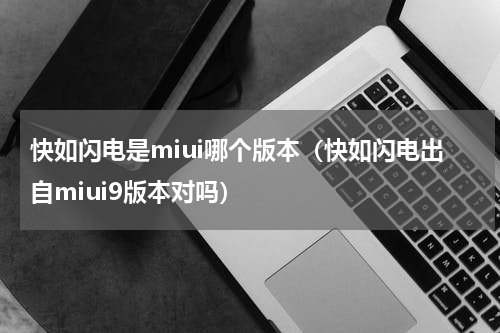 快如闪电是miui哪个版本（快如闪电出自miui9版本对吗）