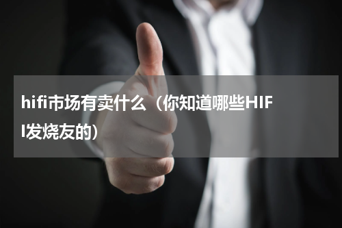 hifi市场有卖什么（你知道哪些HIFI发烧友的）