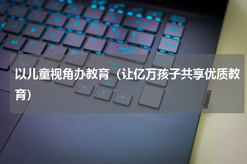 以儿童视角办教育（让亿万孩子共享优质教育）