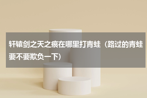 轩辕剑之天之痕在哪里打青蛙（路过的青蛙要不要欺负一下）