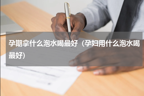 孕期拿什么泡水喝最好（孕妇用什么泡水喝最好）