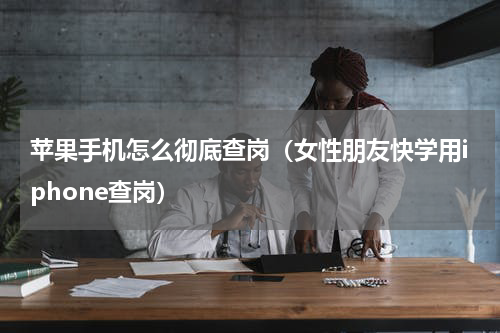苹果手机怎么彻底查岗（女性朋友快学用iphone查岗）