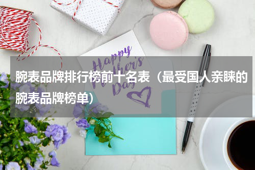 腕表品牌排行榜前十名表（最受国人亲睐的腕表品牌榜单）