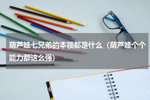 葫芦娃七兄弟的本领都是什么（葫芦娃个个能力都这么强）