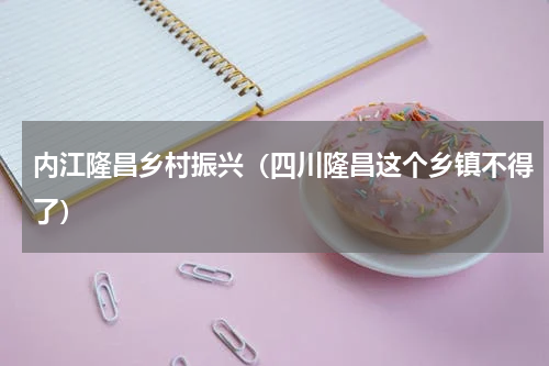 内江隆昌乡村振兴（四川隆昌这个乡镇不得了）