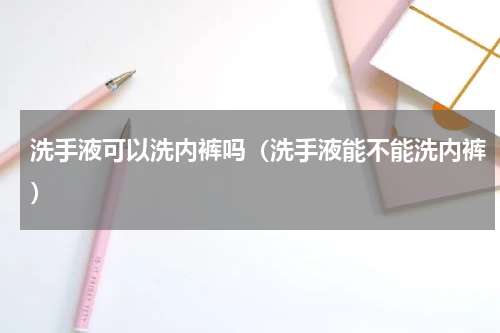 洗手液可以洗内裤吗（洗手液能不能洗内裤）
