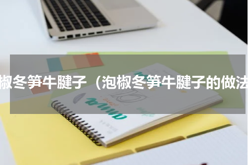 泡椒冬笋牛腱子（泡椒冬笋牛腱子的做法）