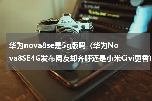 华为nova8se是5g版吗（华为Nova8SE4G发布网友却齐呼还是小米Civi更香）
