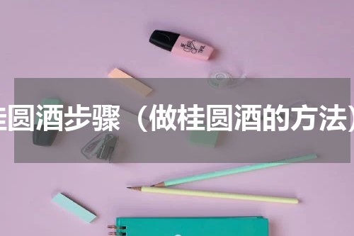 桂圆酒步骤（做桂圆酒的方法）