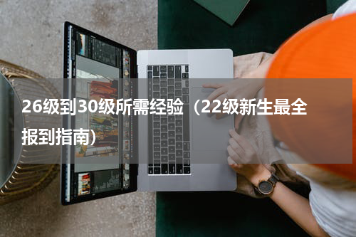 26级到30级所需经验（22级新生最全报到指南）