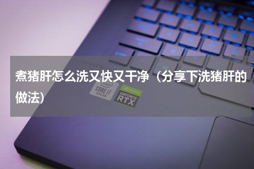 煮猪肝怎么洗又快又干净（分享下洗猪肝的做法）
