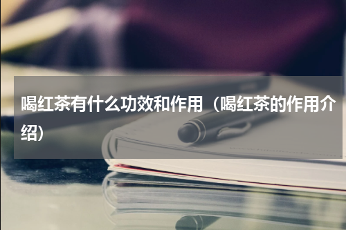 喝红茶有什么功效和作用（喝红茶的作用介绍）