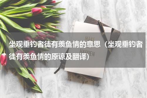 坐观垂钓者徒有羡鱼情的意思（坐观垂钓者徒有羡鱼情的原谅及翻译）