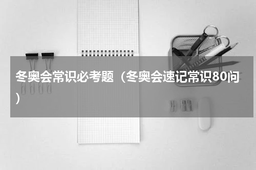 冬奥会常识必考题（冬奥会速记常识80问）