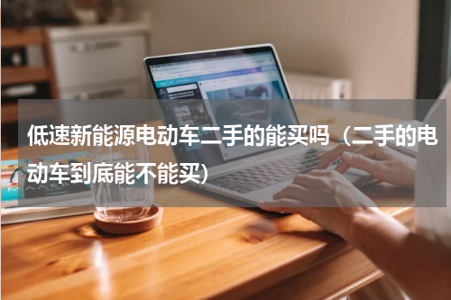 低速新能源电动车二手的能买吗（二手的电动车到底能不能买）