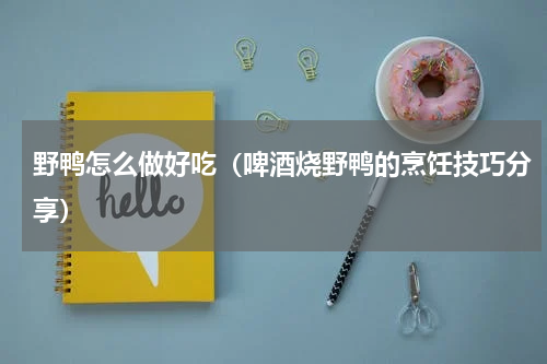 野鸭怎么做好吃（啤酒烧野鸭的烹饪技巧分享）