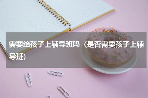 需要给孩子上辅导班吗（是否需要孩子上辅导班）