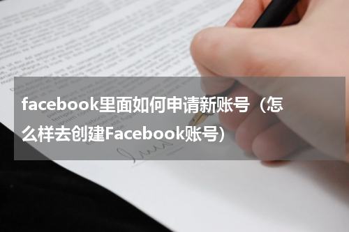 facebook里面如何申请新账号（怎么样去创建Facebook账号）