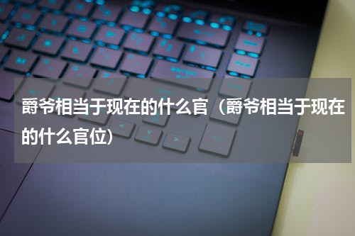 爵爷相当于现在的什么官（爵爷相当于现在的什么官位）